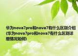 華為nova7pro和nova7有什么區(qū)別介紹(華為nova7pro和nova7有什么區(qū)別詳細情況如何)
