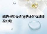 增肥計(jì)劃?介紹(增肥計(jì)劃?詳細(xì)情況如何)