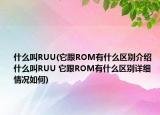 什么叫RUU(它跟ROM有什么區(qū)別介紹 什么叫RUU 它跟ROM有什么區(qū)別詳細(xì)情況如何)