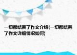 一切都結(jié)束了作文介紹(一切都結(jié)束了作文詳細(xì)情況如何)