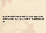 現(xiàn)在紅安縣房價什么水平最好介紹下各個樓盤介紹(現(xiàn)在紅安縣房價什么水平最好介紹下各個樓盤詳細情況如何)