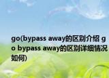 go(bypass away的區(qū)別介紹 go bypass away的區(qū)別詳細(xì)情況如何)