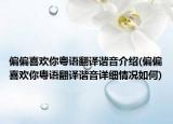 偏偏喜歡你粵語(yǔ)翻譯諧音介紹(偏偏喜歡你粵語(yǔ)翻譯諧音詳細(xì)情況如何)