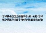 怎樣教小孩區(qū)分拼音字母q和x介紹(怎樣教小孩區(qū)分拼音字母q和x詳細情況如何)