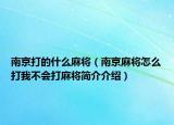 南京打的什么麻將（南京麻將怎么打我不會打麻將簡介介紹）