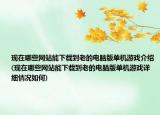 現(xiàn)在哪些網(wǎng)站能下載到老的電腦版單機游戲介紹(現(xiàn)在哪些網(wǎng)站能下載到老的電腦版單機游戲詳細情況如何)