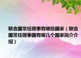 聯(lián)合國常任理事有哪些國家（聯(lián)合國常任理事國有哪幾個(gè)國家簡介介紹）