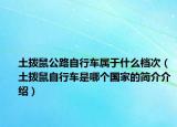 土撥鼠公路自行車屬于什么檔次（土撥鼠自行車是哪個(gè)國家的簡介介紹）
