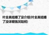 葉全真結(jié)婚了沒(méi)介紹(葉全真結(jié)婚了沒(méi)詳細(xì)情況如何)
