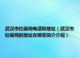 武漢市社保局電話(huà)和地址（武漢市社保局的地址在哪里簡(jiǎn)介介紹）