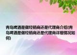 青島啤酒是做經(jīng)銷商還是代理商介紹(青島啤酒是做經(jīng)銷商還是代理商詳細(xì)情況如何)