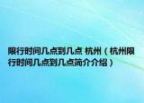 限行時間幾點(diǎn)到幾點(diǎn) 杭州（杭州限行時間幾點(diǎn)到幾點(diǎn)簡介介紹）