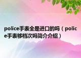 police手表全是進口的嗎（police手表夠檔次嗎簡介介紹）