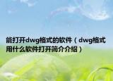 能打開dwg格式的軟件（dwg格式用什么軟件打開簡(jiǎn)介介紹）