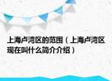上海盧灣區(qū)的范圍（上海盧灣區(qū)現(xiàn)在叫什么簡介介紹）