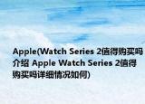 Apple(Watch Series 2值得購買嗎介紹 Apple Watch Series 2值得購買嗎詳細(xì)情況如何)