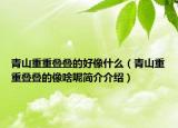 青山重重疊疊的好像什么（青山重重疊疊的像啥呢簡(jiǎn)介介紹）