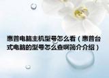 惠普電腦主機(jī)型號(hào)怎么看（惠普臺(tái)式電腦的型號(hào)怎么查啊簡(jiǎn)介介紹）