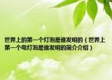 世界上的第一個(gè)燈泡是誰發(fā)明的（世界上第一個(gè)電燈泡是誰發(fā)明的簡介介紹）