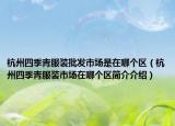 杭州四季青服裝批發(fā)市場(chǎng)是在哪個(gè)區(qū)（杭州四季青服裝市場(chǎng)在哪個(gè)區(qū)簡(jiǎn)介介紹）