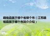 贛榆縣屬于哪個(gè)省哪個(gè)市（江蘇贛榆縣屬于哪個(gè)市簡介介紹）