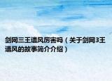 劍網(wǎng)三王遺風(fēng)厲害嗎（關(guān)于劍網(wǎng)3王遺風(fēng)的故事簡介介紹）