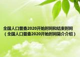 全國人口普查2020開始時間和結(jié)束時間（全國人口普查2020開始時間簡介介紹）