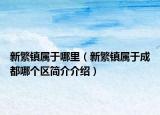 新繁鎮(zhèn)屬于哪里（新繁鎮(zhèn)屬于成都哪個(gè)區(qū)簡(jiǎn)介介紹）