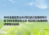 EMS未妥投怎么辦(可以自己去領(lǐng)貨嗎介紹 EMS未妥投怎么辦 可以自己去領(lǐng)貨嗎詳細(xì)情況如何)