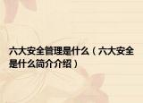 六大安全管理是什么（六大安全是什么簡(jiǎn)介介紹）