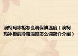 澳柯瑪冰柜怎么調(diào)保鮮溫度（澳柯瑪冰柜的冷藏溫度怎么調(diào)簡(jiǎn)介介紹）