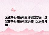 企業(yè)核心價(jià)值觀包括哪些方面（企業(yè)的核心價(jià)值觀應(yīng)該是什么簡(jiǎn)介介紹）