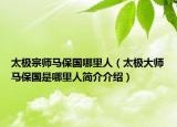 太極宗師馬保國(guó)哪里人（太極大師馬保國(guó)是哪里人簡(jiǎn)介介紹）