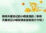 新倚天屠龍記的小昭誰演的（新倚天屠龍記小昭扮演者是誰簡介介紹）