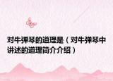 對牛彈琴的道理是（對牛彈琴中講述的道理簡介介紹）