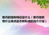 雅丹的地貌特征是什么（雅丹地貌有什么特點是怎樣形成的簡介介紹）