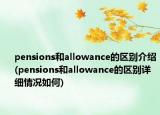 pensions和allowance的區(qū)別介紹(pensions和allowance的區(qū)別詳細情況如何)