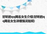 好聽的qq網(wǎng)名女生介紹(好聽的qq網(wǎng)名女生詳細情況如何)