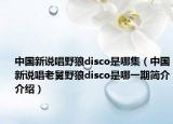 中國新說唱野狼disco是哪集（中國新說唱老舅野狼disco是哪一期簡介介紹）
