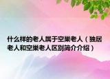 什么樣的老人屬于空巢老人（獨(dú)居老人和空巢老人區(qū)別簡(jiǎn)介介紹）