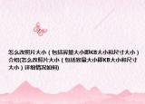 怎么改照片大小（包括容量大小即KB大小和尺寸大?。┙榻B(怎么改照片大小（包括容量大小即KB大小和尺寸大?。┰敿毲闆r如何)