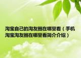 淘寶自己的淘友圈在哪里看（手機(jī)淘寶淘友圈在哪里看簡(jiǎn)介介紹）