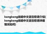 bangbang說(shuō)唱中文諧音歌詞介紹(bangbang說(shuō)唱中文諧音歌詞詳細(xì)情況如何)