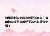如果遭到賣家惡意差評怎么辦（請問被賣家惡意差評了怎么辦簡介介紹）