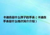 卡迪森是什么牌子的手表（卡迪森手表是什么檔次簡介介紹）