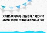 太和縣教育局局長(zhǎng)是誰呀介紹(太和縣教育局局長(zhǎng)是誰呀詳細(xì)情況如何)