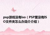 psp游戲沒(méi)有iso（PSP里沒(méi)有ISO文件夾怎么辦簡(jiǎn)介介紹）