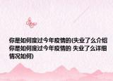 你是如何度過今年疫情的(失業(yè)了么介紹 你是如何度過今年疫情的 失業(yè)了么詳細(xì)情況如何)