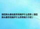 微信換頭像說(shuō)是系統(tǒng)維護(hù)什么意思（微信換頭像系統(tǒng)維護(hù)什么意思簡(jiǎn)介介紹）