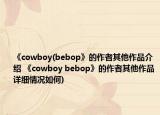 《cowboy(bebop》的作者其他作品介紹 《cowboy bebop》的作者其他作品詳細情況如何)